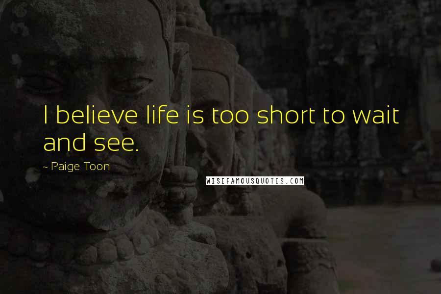 Paige Toon Quotes: I believe life is too short to wait and see.