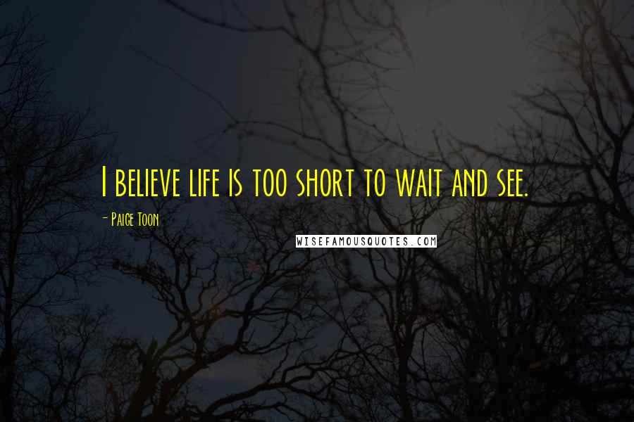 Paige Toon Quotes: I believe life is too short to wait and see.