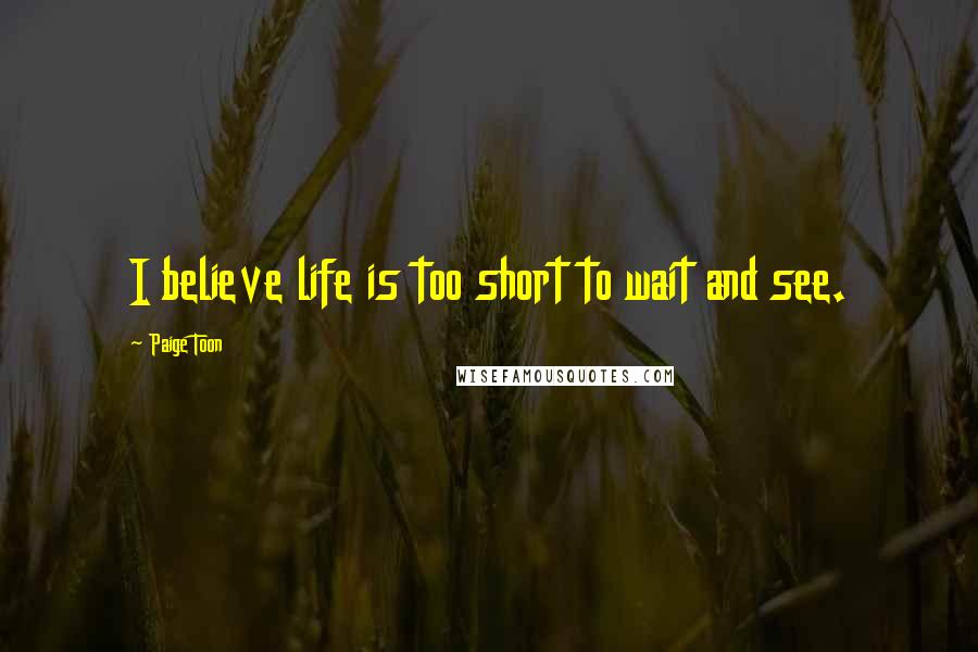 Paige Toon Quotes: I believe life is too short to wait and see.