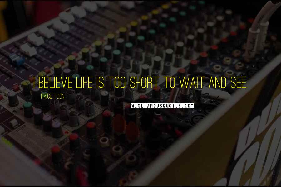 Paige Toon Quotes: I believe life is too short to wait and see.