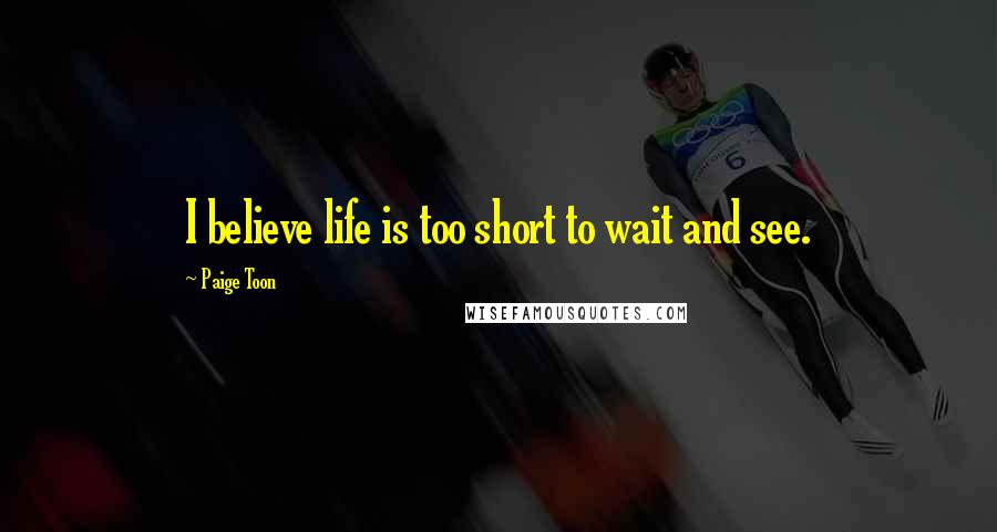 Paige Toon Quotes: I believe life is too short to wait and see.