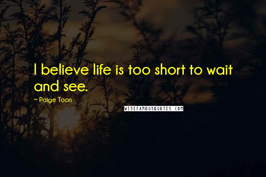 Paige Toon Quotes: I believe life is too short to wait and see.