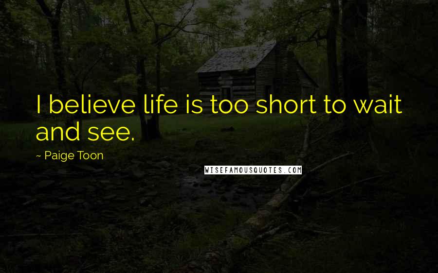 Paige Toon Quotes: I believe life is too short to wait and see.