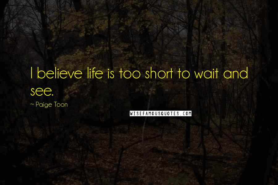 Paige Toon Quotes: I believe life is too short to wait and see.