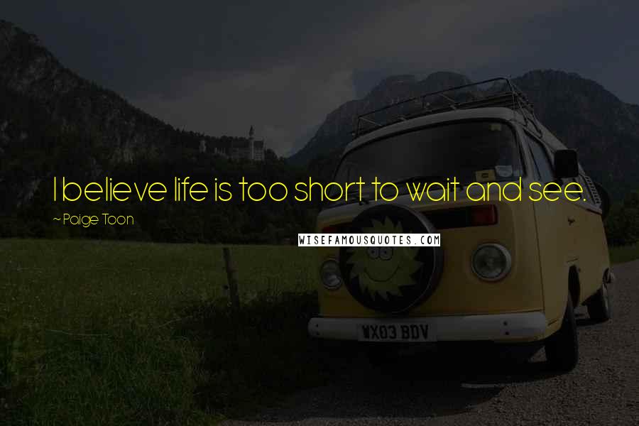 Paige Toon Quotes: I believe life is too short to wait and see.