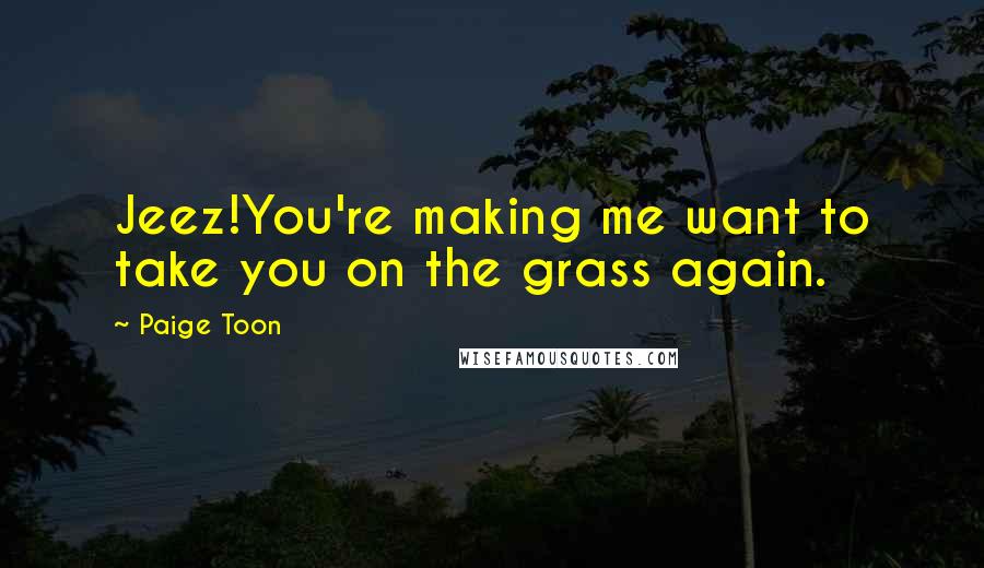 Paige Toon Quotes: Jeez!You're making me want to take you on the grass again.