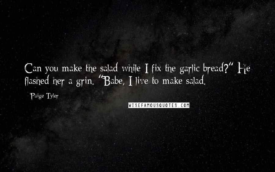 Paige Tyler Quotes: Can you make the salad while I fix the garlic bread?" He flashed her a grin. "Babe, I live to make salad.