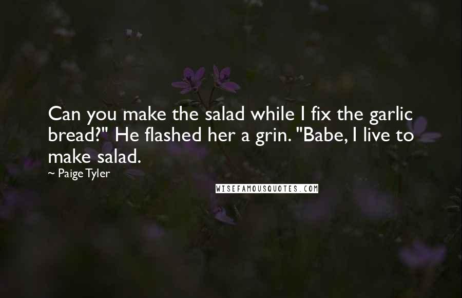 Paige Tyler Quotes: Can you make the salad while I fix the garlic bread?" He flashed her a grin. "Babe, I live to make salad.