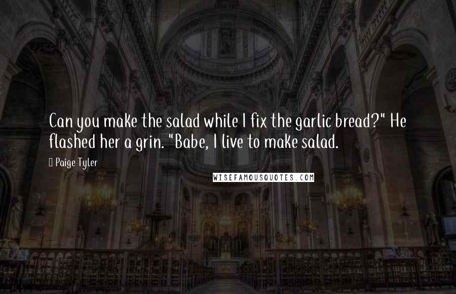 Paige Tyler Quotes: Can you make the salad while I fix the garlic bread?" He flashed her a grin. "Babe, I live to make salad.