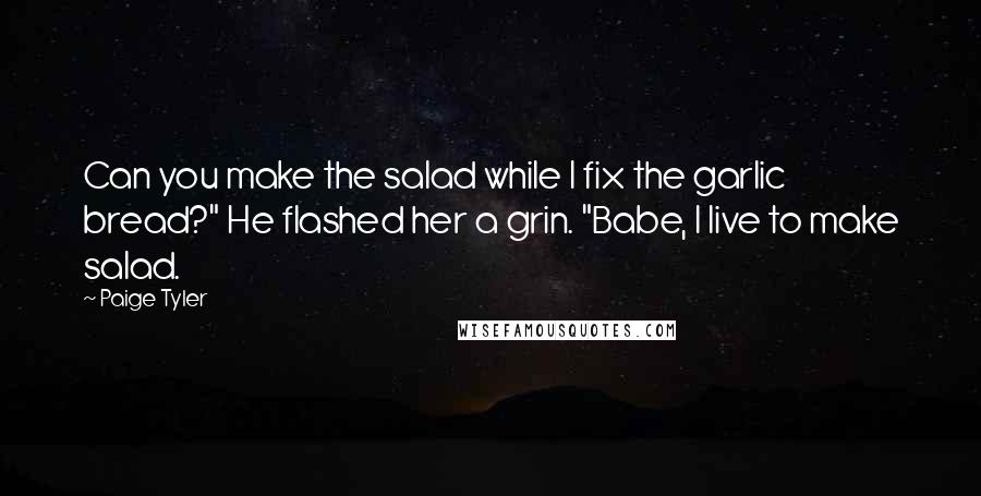 Paige Tyler Quotes: Can you make the salad while I fix the garlic bread?" He flashed her a grin. "Babe, I live to make salad.