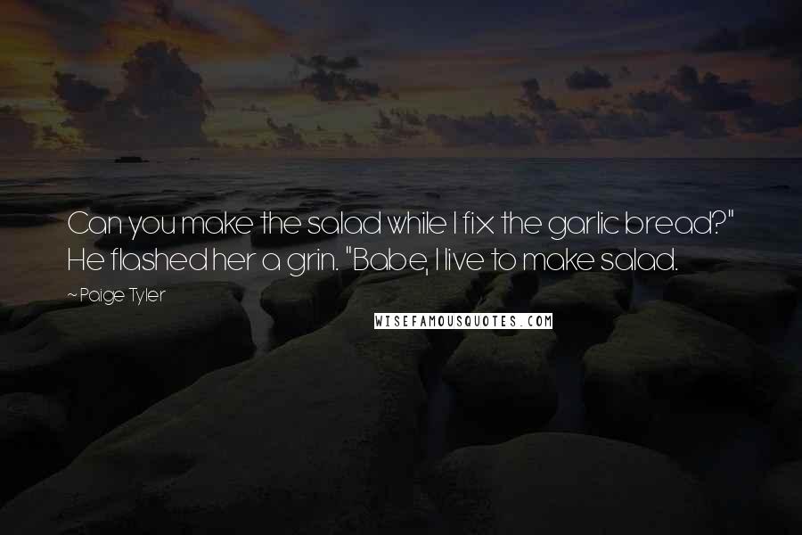 Paige Tyler Quotes: Can you make the salad while I fix the garlic bread?" He flashed her a grin. "Babe, I live to make salad.