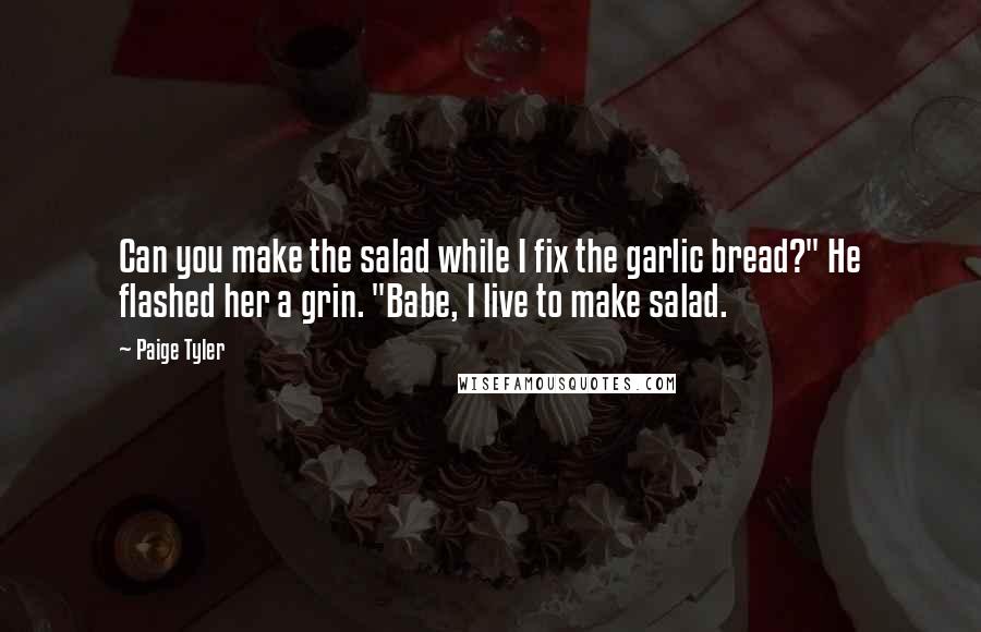 Paige Tyler Quotes: Can you make the salad while I fix the garlic bread?" He flashed her a grin. "Babe, I live to make salad.