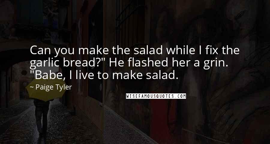 Paige Tyler Quotes: Can you make the salad while I fix the garlic bread?" He flashed her a grin. "Babe, I live to make salad.