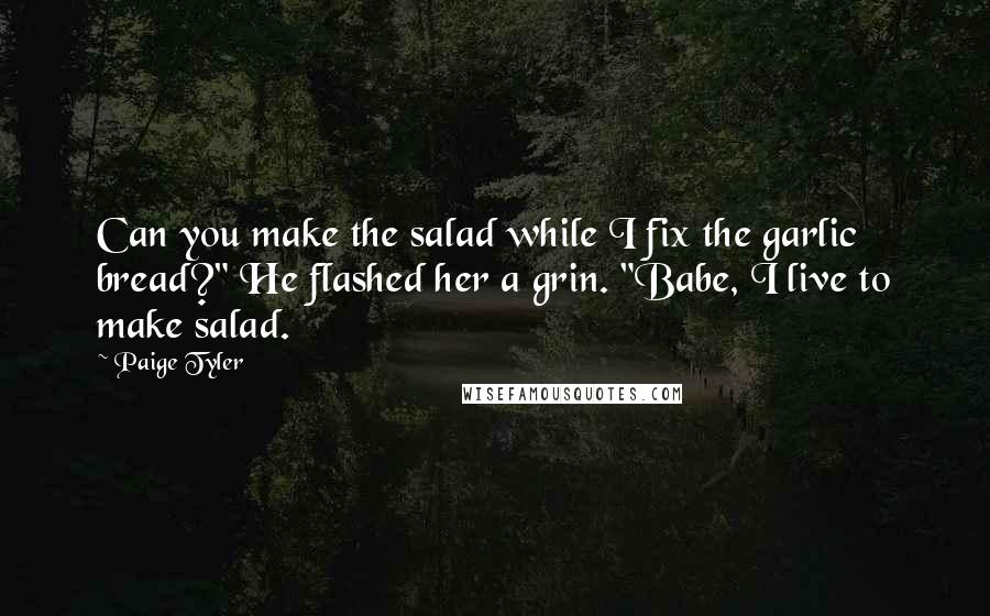 Paige Tyler Quotes: Can you make the salad while I fix the garlic bread?" He flashed her a grin. "Babe, I live to make salad.