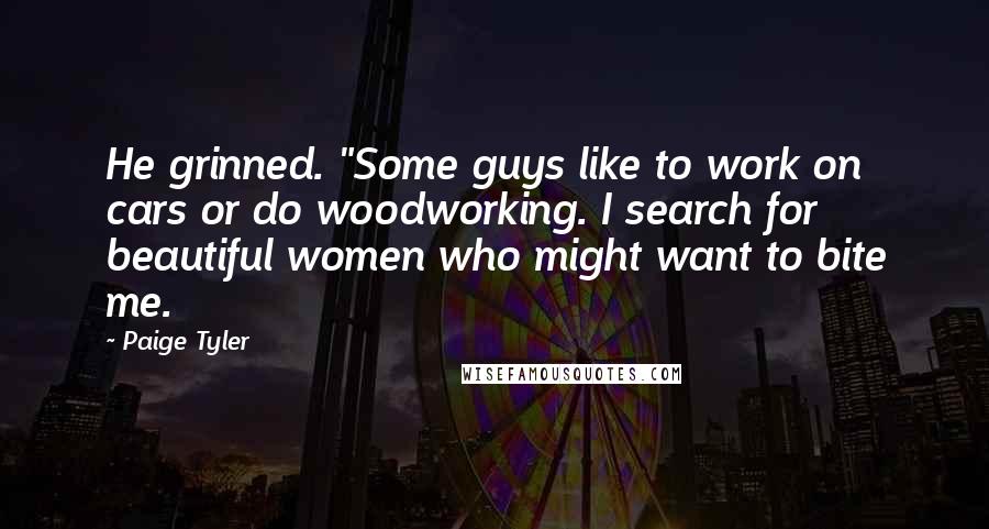 Paige Tyler Quotes: He grinned. "Some guys like to work on cars or do woodworking. I search for beautiful women who might want to bite me.