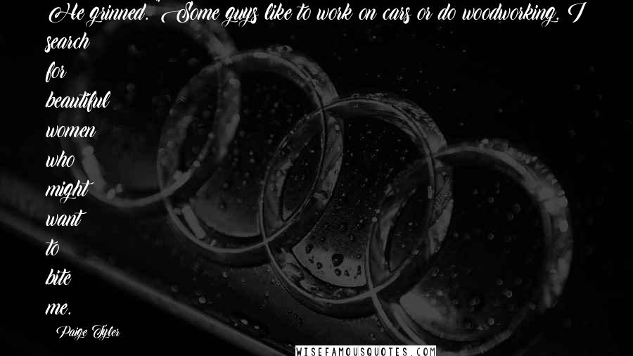 Paige Tyler Quotes: He grinned. "Some guys like to work on cars or do woodworking. I search for beautiful women who might want to bite me.