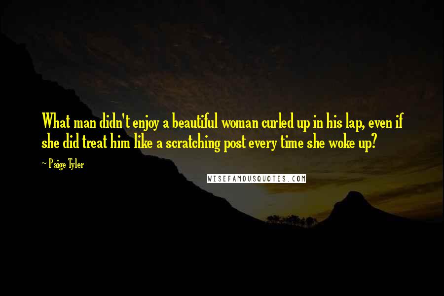 Paige Tyler Quotes: What man didn't enjoy a beautiful woman curled up in his lap, even if she did treat him like a scratching post every time she woke up?