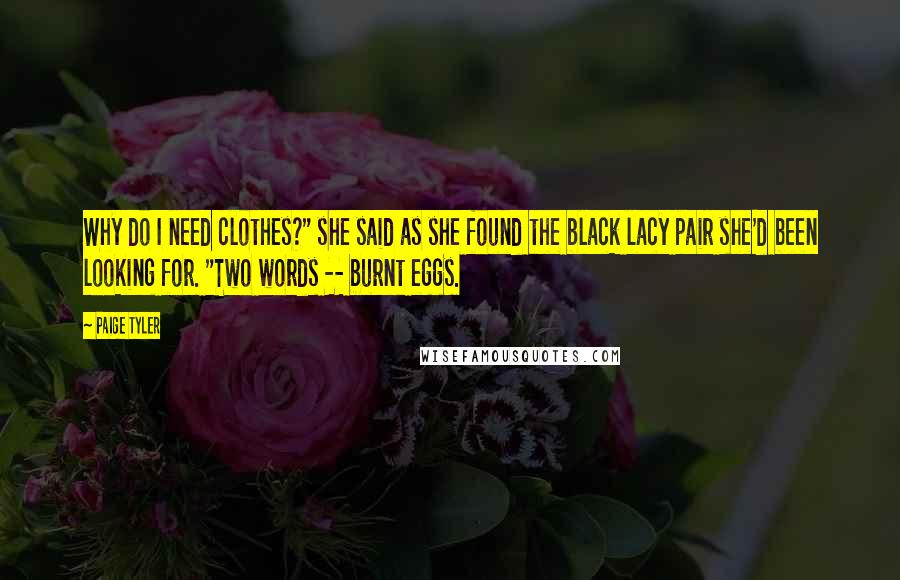 Paige Tyler Quotes: Why do I need clothes?" she said as she found the black lacy pair she'd been looking for. "Two words -- burnt eggs.