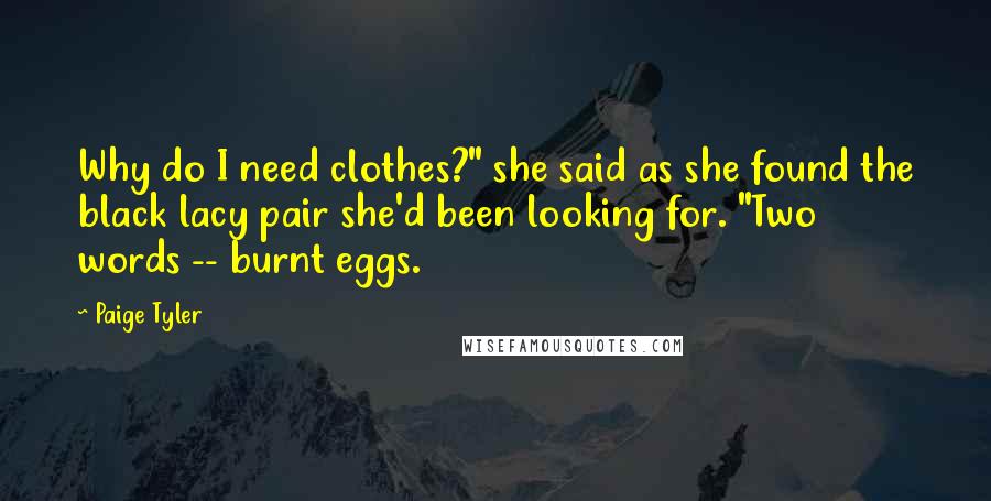 Paige Tyler Quotes: Why do I need clothes?" she said as she found the black lacy pair she'd been looking for. "Two words -- burnt eggs.