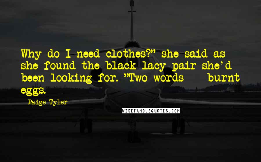 Paige Tyler Quotes: Why do I need clothes?" she said as she found the black lacy pair she'd been looking for. "Two words -- burnt eggs.