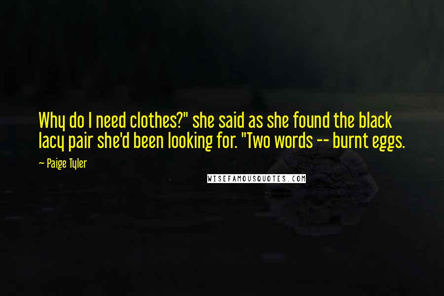 Paige Tyler Quotes: Why do I need clothes?" she said as she found the black lacy pair she'd been looking for. "Two words -- burnt eggs.