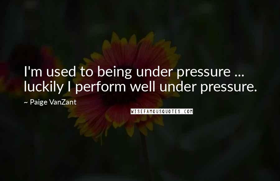Paige VanZant Quotes: I'm used to being under pressure ... luckily I perform well under pressure.