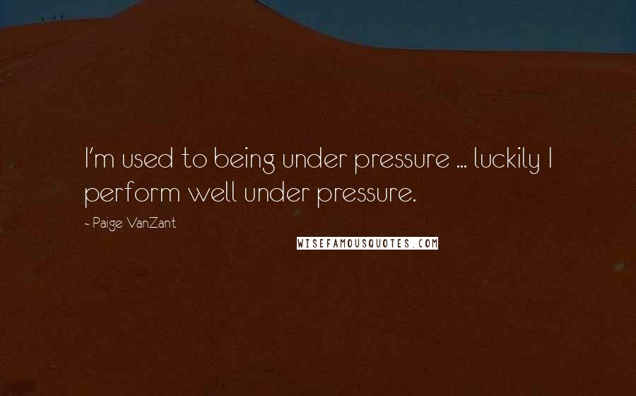 Paige VanZant Quotes: I'm used to being under pressure ... luckily I perform well under pressure.