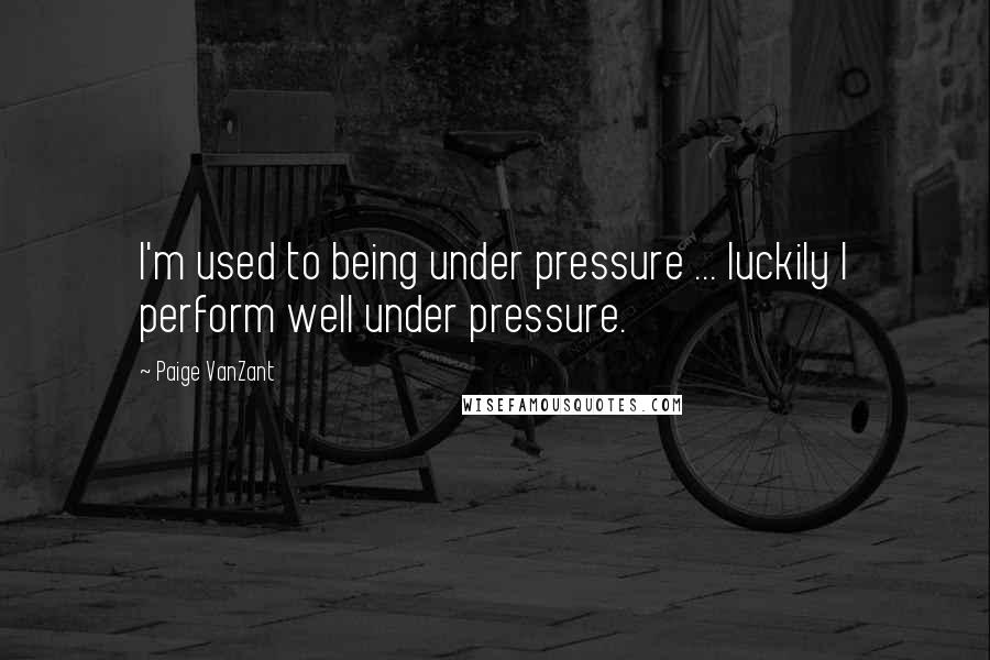 Paige VanZant Quotes: I'm used to being under pressure ... luckily I perform well under pressure.