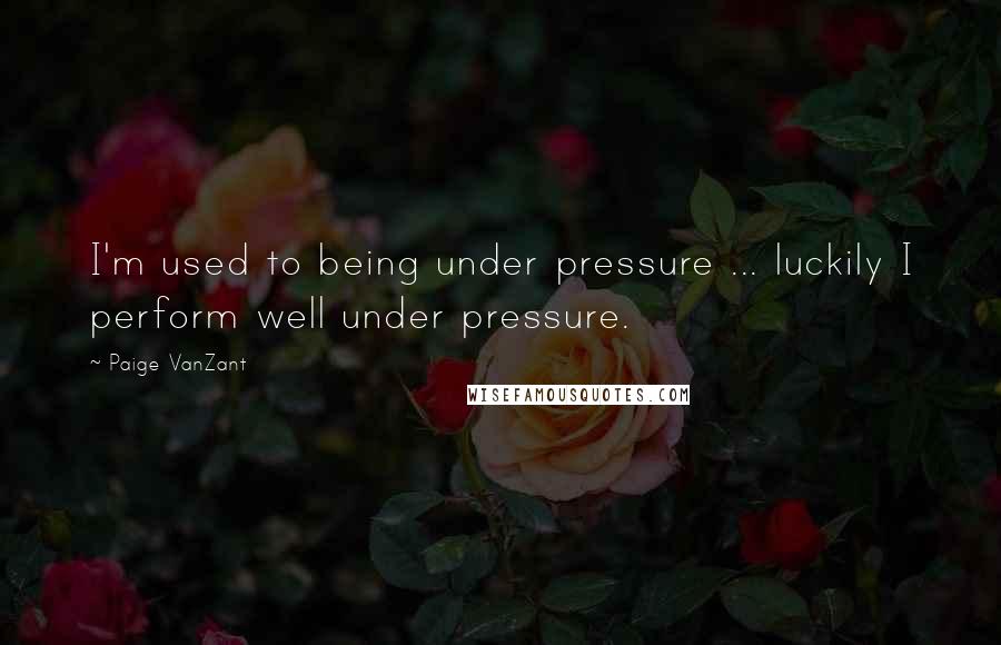 Paige VanZant Quotes: I'm used to being under pressure ... luckily I perform well under pressure.