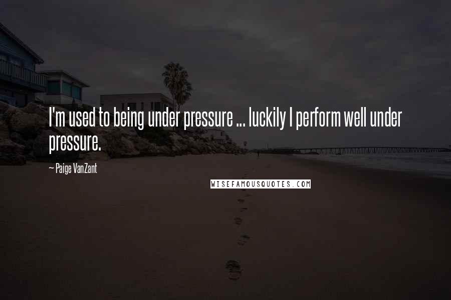 Paige VanZant Quotes: I'm used to being under pressure ... luckily I perform well under pressure.