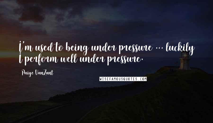 Paige VanZant Quotes: I'm used to being under pressure ... luckily I perform well under pressure.