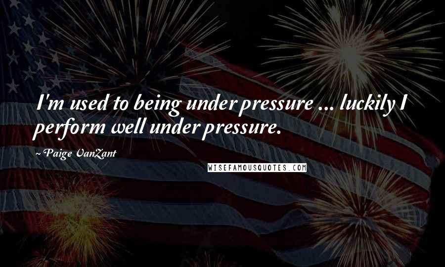 Paige VanZant Quotes: I'm used to being under pressure ... luckily I perform well under pressure.