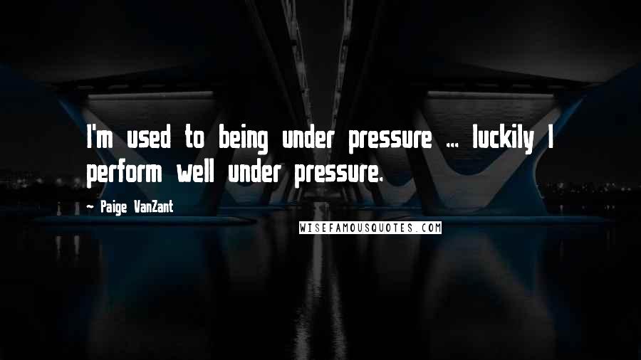 Paige VanZant Quotes: I'm used to being under pressure ... luckily I perform well under pressure.