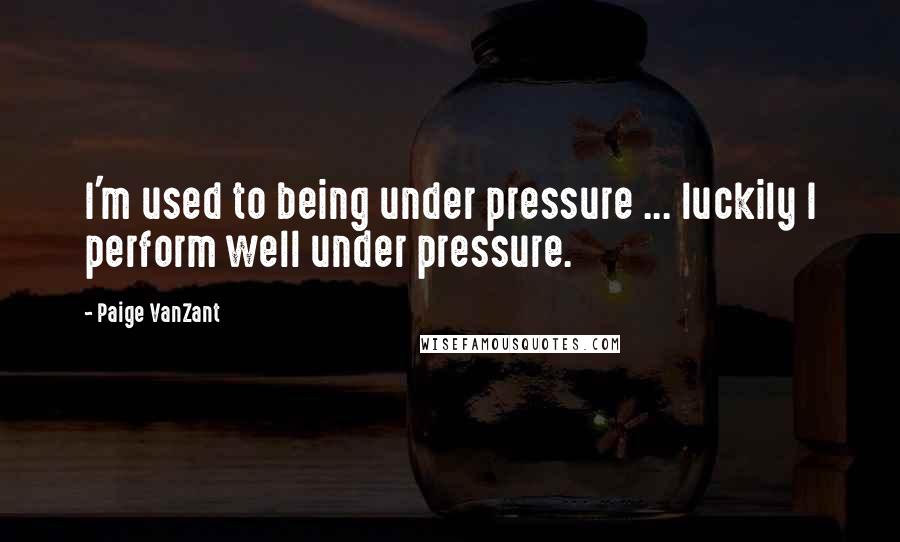 Paige VanZant Quotes: I'm used to being under pressure ... luckily I perform well under pressure.