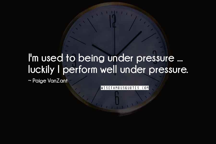 Paige VanZant Quotes: I'm used to being under pressure ... luckily I perform well under pressure.