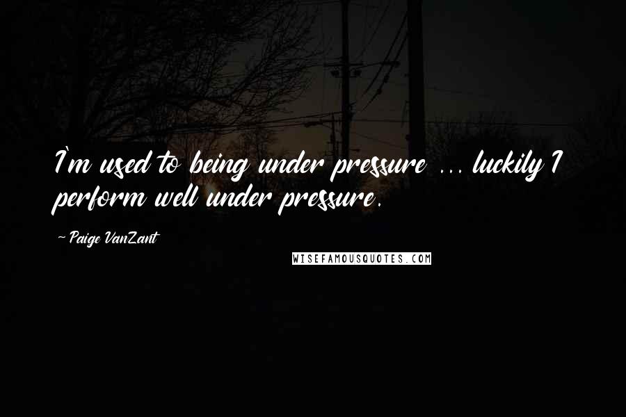 Paige VanZant Quotes: I'm used to being under pressure ... luckily I perform well under pressure.