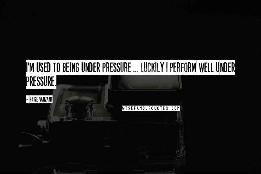 Paige VanZant Quotes: I'm used to being under pressure ... luckily I perform well under pressure.