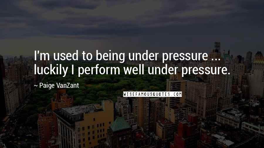 Paige VanZant Quotes: I'm used to being under pressure ... luckily I perform well under pressure.
