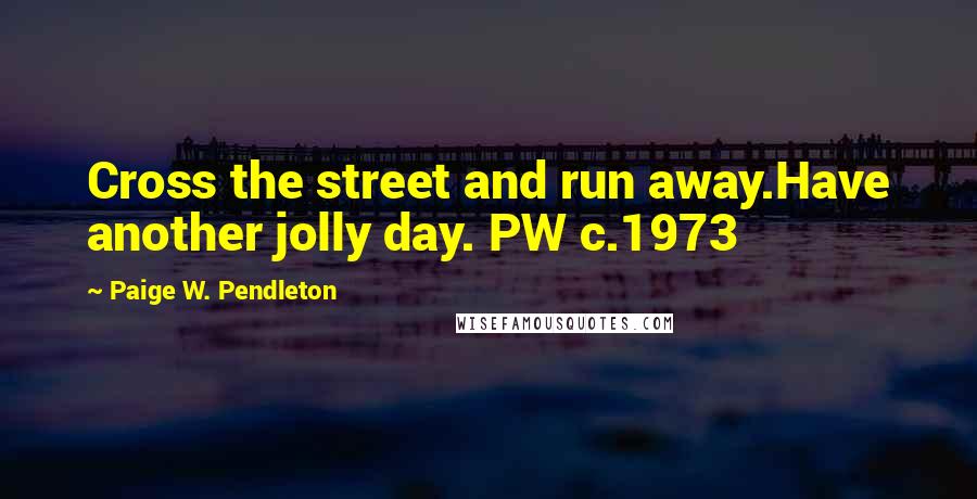 Paige W. Pendleton Quotes: Cross the street and run away.Have another jolly day. PW c.1973