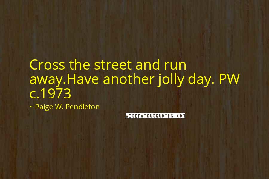 Paige W. Pendleton Quotes: Cross the street and run away.Have another jolly day. PW c.1973