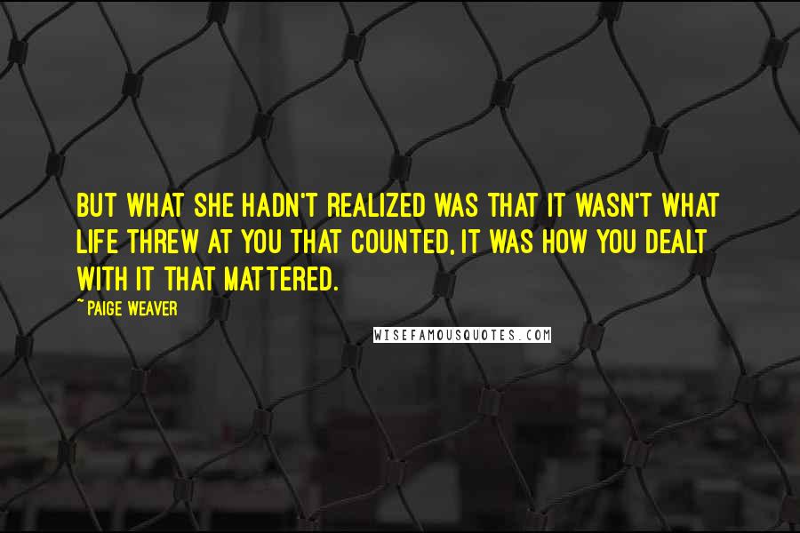 Paige Weaver Quotes: But what she hadn't realized was that it wasn't what life threw at you that counted, it was how you dealt with it that mattered.