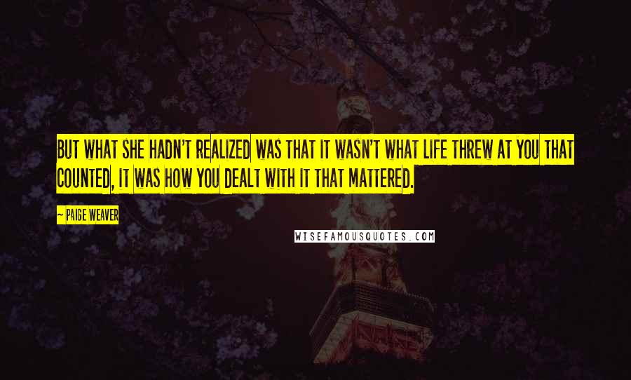 Paige Weaver Quotes: But what she hadn't realized was that it wasn't what life threw at you that counted, it was how you dealt with it that mattered.