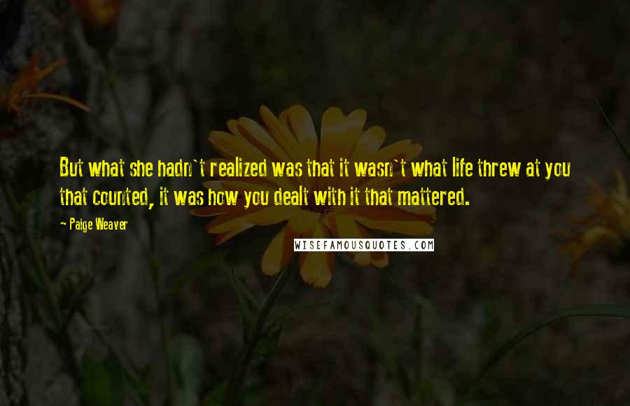 Paige Weaver Quotes: But what she hadn't realized was that it wasn't what life threw at you that counted, it was how you dealt with it that mattered.