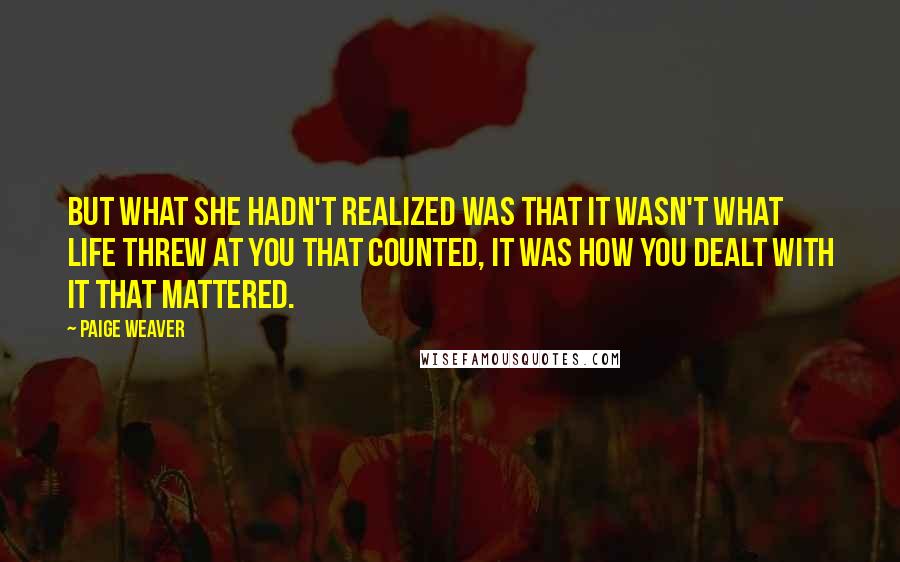 Paige Weaver Quotes: But what she hadn't realized was that it wasn't what life threw at you that counted, it was how you dealt with it that mattered.