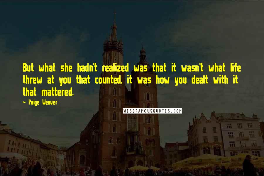 Paige Weaver Quotes: But what she hadn't realized was that it wasn't what life threw at you that counted, it was how you dealt with it that mattered.