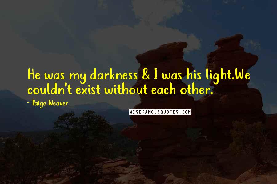 Paige Weaver Quotes: He was my darkness & I was his light.We couldn't exist without each other.