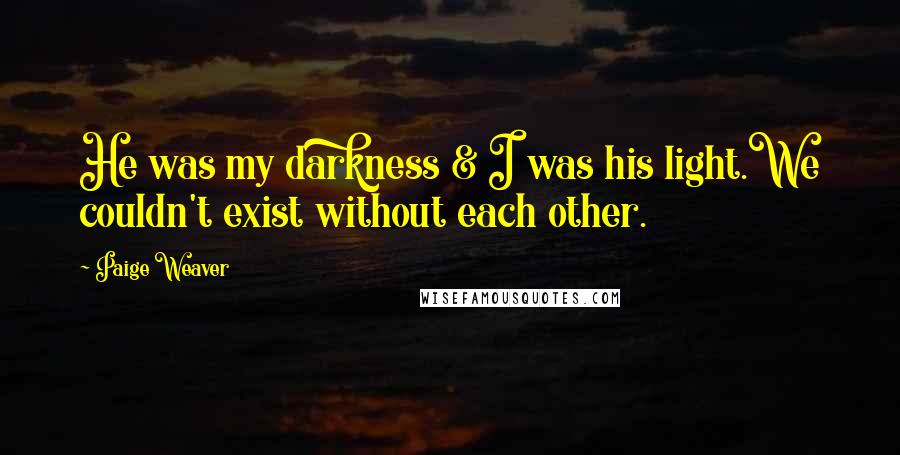 Paige Weaver Quotes: He was my darkness & I was his light.We couldn't exist without each other.