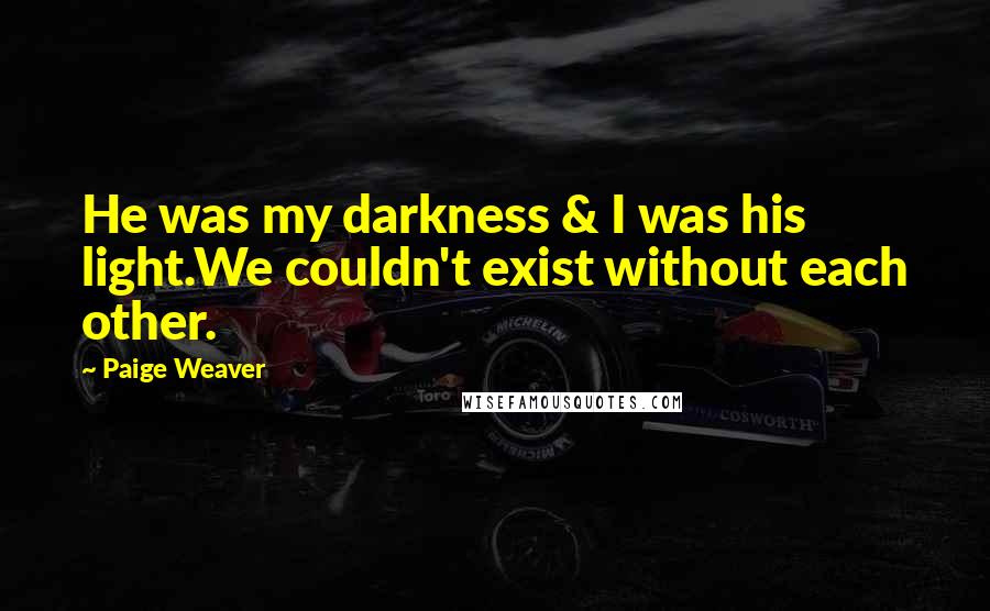 Paige Weaver Quotes: He was my darkness & I was his light.We couldn't exist without each other.