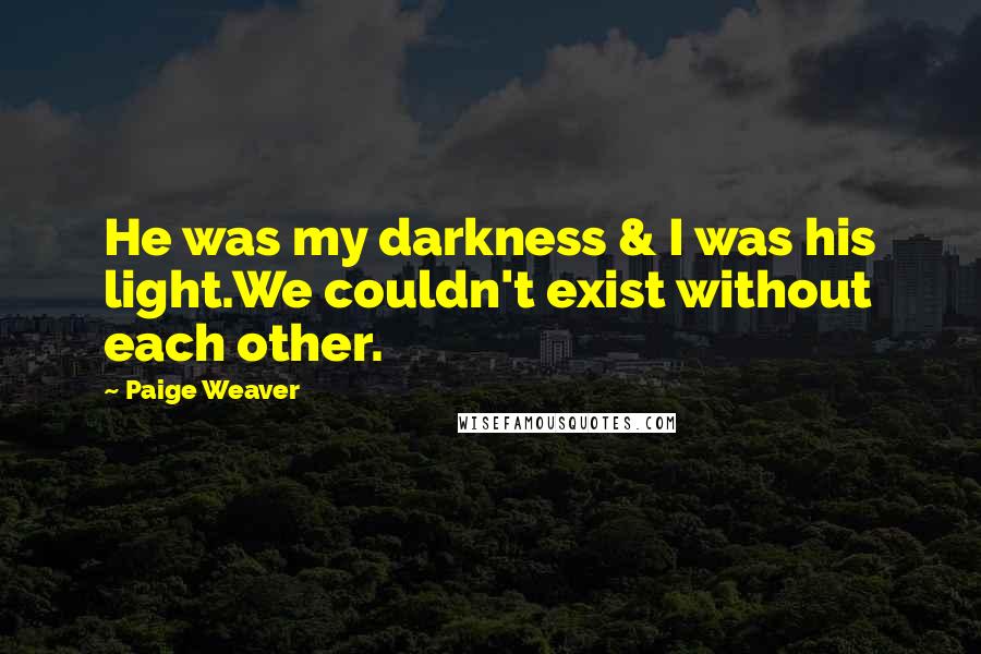 Paige Weaver Quotes: He was my darkness & I was his light.We couldn't exist without each other.