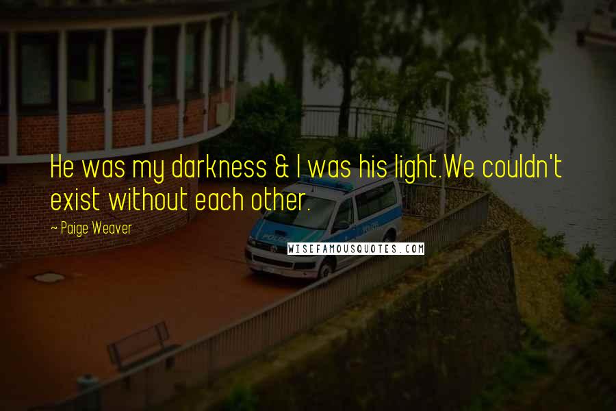 Paige Weaver Quotes: He was my darkness & I was his light.We couldn't exist without each other.